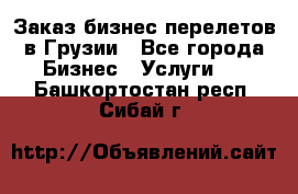 Заказ бизнес перелетов в Грузии - Все города Бизнес » Услуги   . Башкортостан респ.,Сибай г.